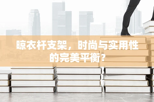 晾衣杆支架，时尚与实用性的完美平衡？