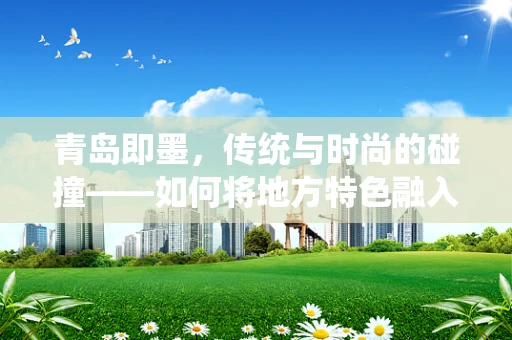 青岛即墨，传统与时尚的碰撞——如何将地方特色融入现代时装设计？