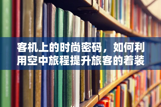 客机上的时尚密码，如何利用空中旅程提升旅客的着装体验？