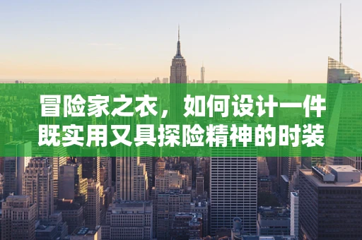 冒险家之衣，如何设计一件既实用又具探险精神的时装？