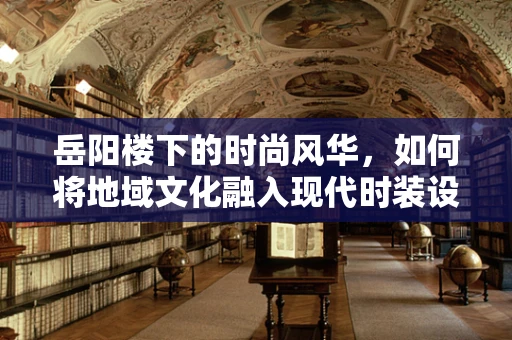 岳阳楼下的时尚风华，如何将地域文化融入现代时装设计？