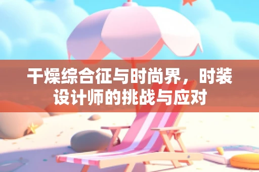 干燥综合征与时尚界，时装设计师的挑战与应对