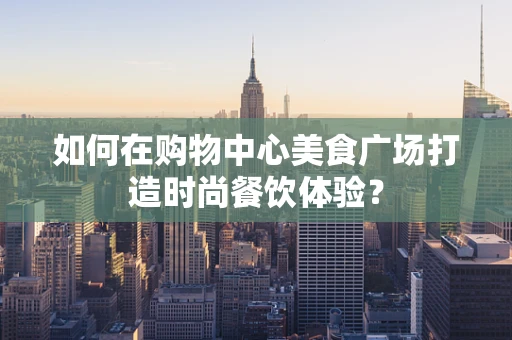 如何在购物中心美食广场打造时尚餐饮体验？