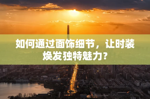 如何通过面饰细节，让时装焕发独特魅力？