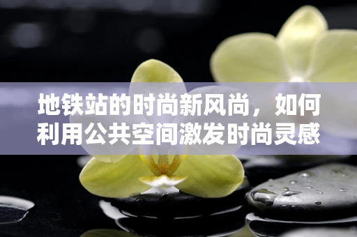 地铁站的时尚新风尚，如何利用公共空间激发时尚灵感？