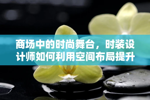 商场中的时尚舞台，时装设计师如何利用空间布局提升品牌影响力？