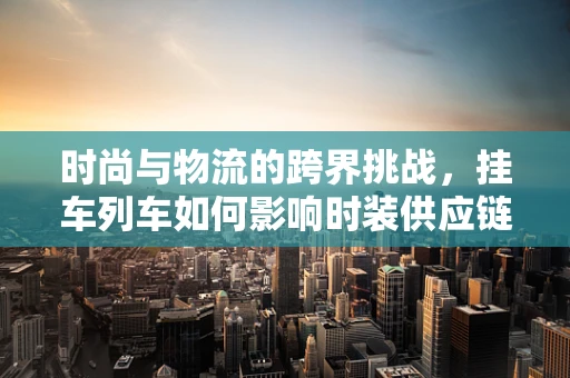 时尚与物流的跨界挑战，挂车列车如何影响时装供应链的未来？