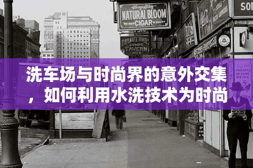 洗车场与时尚界的意外交集，如何利用水洗技术为时尚产业注入新活力？
