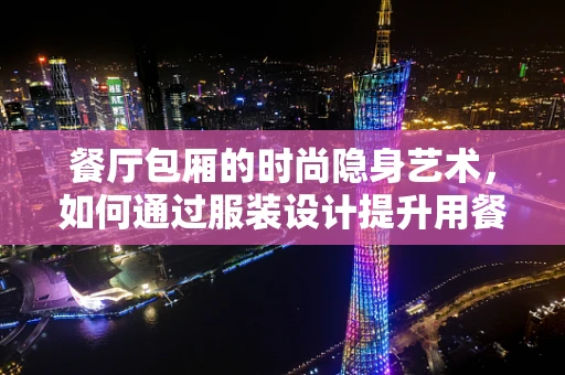 餐厅包厢的时尚隐身艺术，如何通过服装设计提升用餐体验？