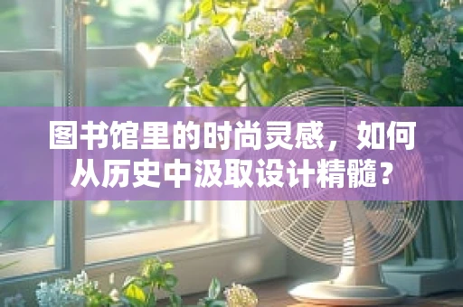 图书馆里的时尚灵感，如何从历史中汲取设计精髓？