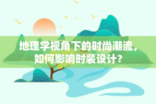 地理学视角下的时尚潮流，如何影响时装设计？