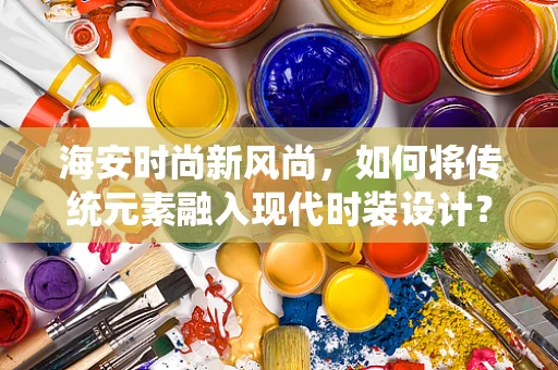 海安时尚新风尚，如何将传统元素融入现代时装设计？