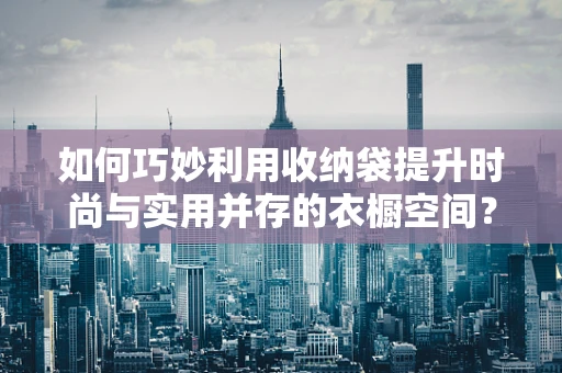 如何巧妙利用收纳袋提升时尚与实用并存的衣橱空间？