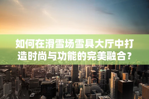 如何在滑雪场雪具大厅中打造时尚与功能的完美融合？