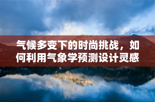 气候多变下的时尚挑战，如何利用气象学预测设计灵感？