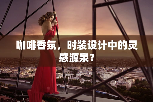 咖啡香氛，时装设计中的灵感源泉？