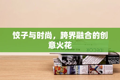 饺子与时尚，跨界融合的创意火花