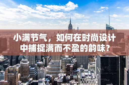 小满节气，如何在时尚设计中捕捉满而不盈的韵味？