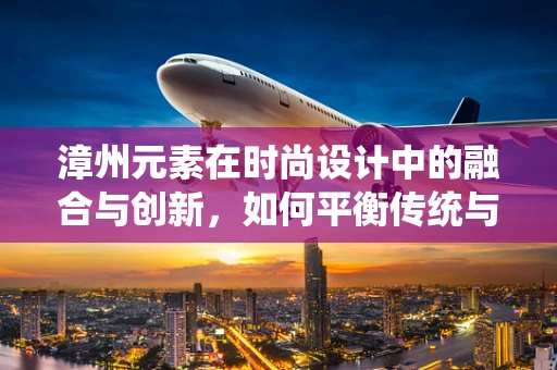 漳州元素在时尚设计中的融合与创新，如何平衡传统与现代？