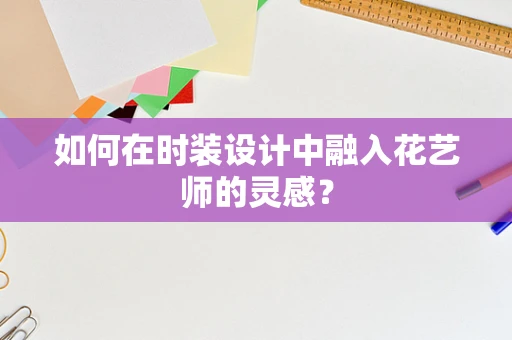 如何在时装设计中融入花艺师的灵感？
