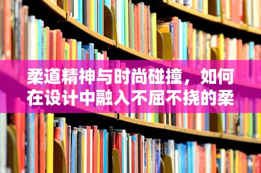 柔道精神与时尚碰撞，如何在设计中融入不屈不挠的柔道精神？