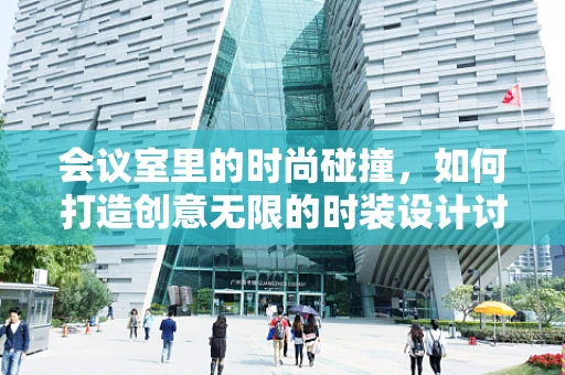 会议室里的时尚碰撞，如何打造创意无限的时装设计讨论空间？