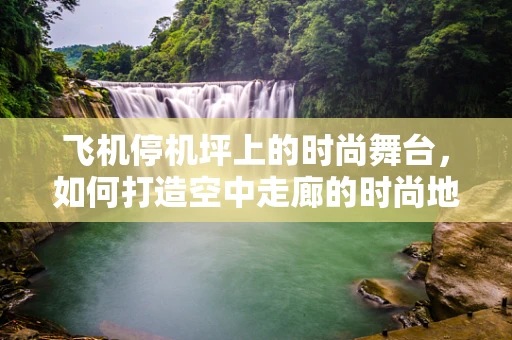 飞机停机坪上的时尚舞台，如何打造空中走廊的时尚地标？