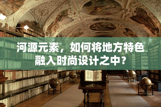 河源元素，如何将地方特色融入时尚设计之中？