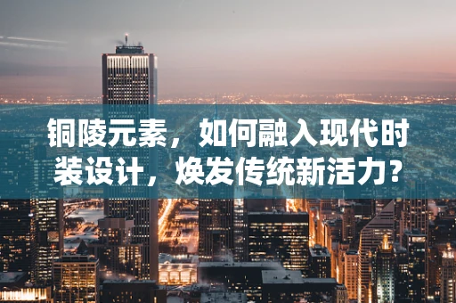 铜陵元素，如何融入现代时装设计，焕发传统新活力？