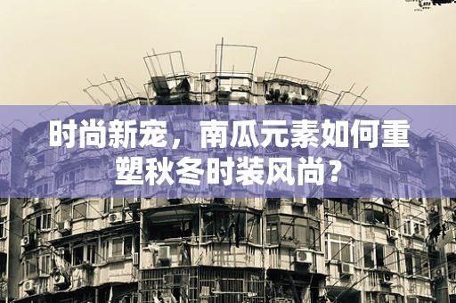 时尚新宠，南瓜元素如何重塑秋冬时装风尚？