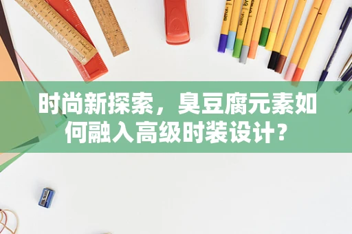 时尚新探索，臭豆腐元素如何融入高级时装设计？