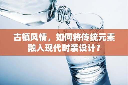 古镇风情，如何将传统元素融入现代时装设计？