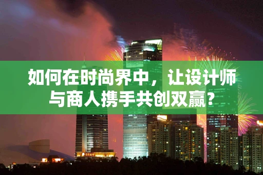 如何在时尚界中，让设计师与商人携手共创双赢？