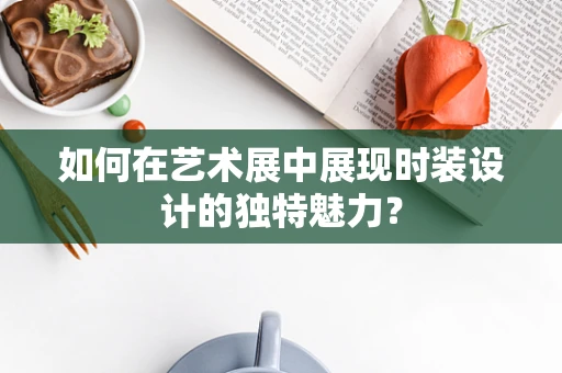 如何在艺术展中展现时装设计的独特魅力？