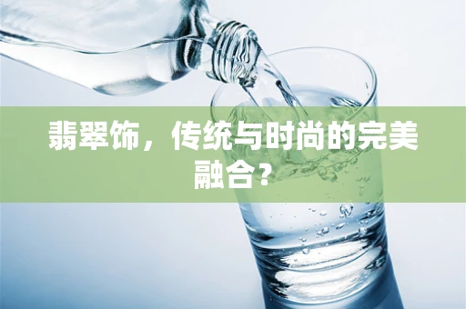 翡翠饰，传统与时尚的完美融合？