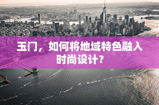 玉门，如何将地域特色融入时尚设计？