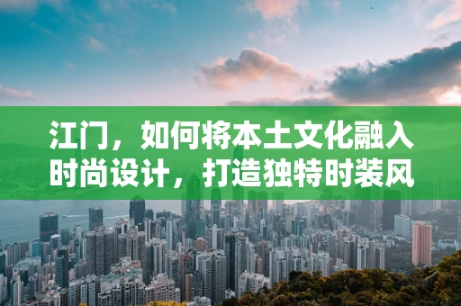 江门，如何将本土文化融入时尚设计，打造独特时装风格？