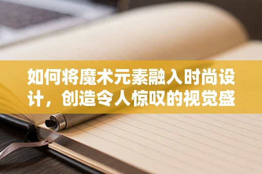如何将魔术元素融入时尚设计，创造令人惊叹的视觉盛宴？