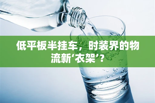 低平板半挂车，时装界的物流新‘衣架’？