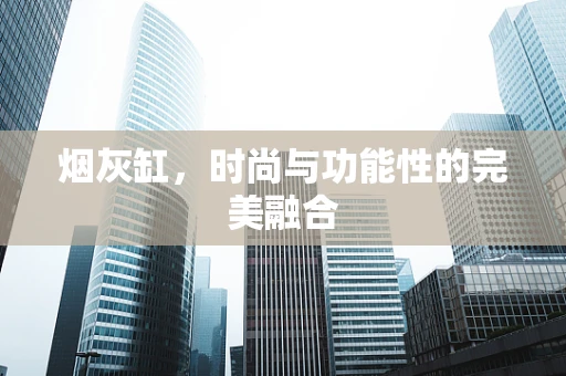 烟灰缸，时尚与功能性的完美融合
