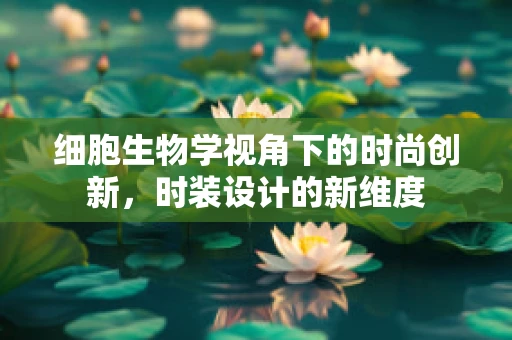 细胞生物学视角下的时尚创新，时装设计的新维度
