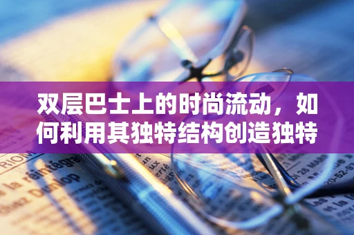 双层巴士上的时尚流动，如何利用其独特结构创造独特时装设计？