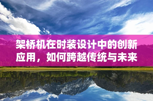 架桥机在时装设计中的创新应用，如何跨越传统与未来的桥梁？