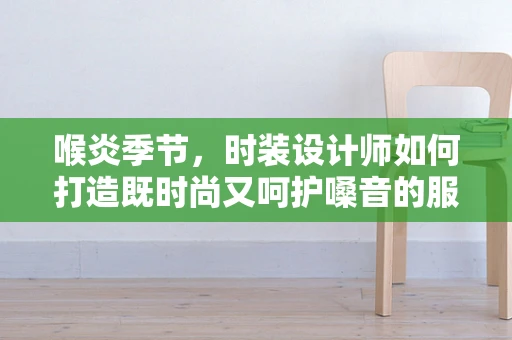 喉炎季节，时装设计师如何打造既时尚又呵护嗓音的服装？