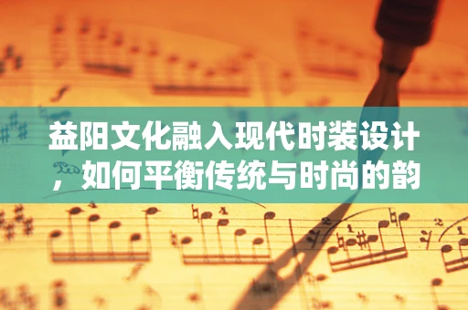 益阳文化融入现代时装设计，如何平衡传统与时尚的韵律？