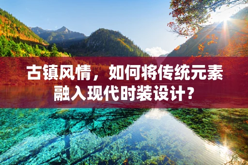 古镇风情，如何将传统元素融入现代时装设计？
