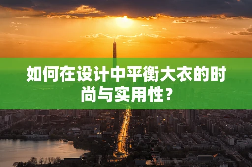 如何在设计中平衡大衣的时尚与实用性？