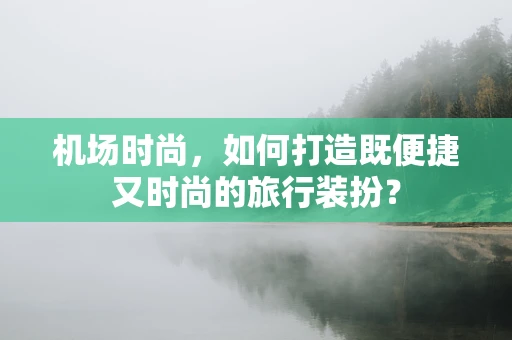 机场时尚，如何打造既便捷又时尚的旅行装扮？