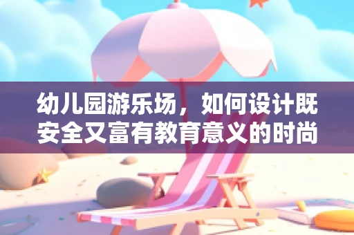 幼儿园游乐场，如何设计既安全又富有教育意义的时尚游乐空间？