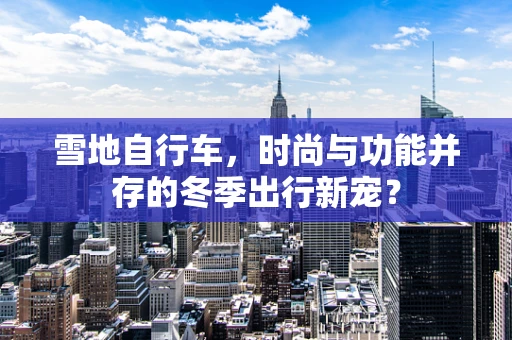 雪地自行车，时尚与功能并存的冬季出行新宠？